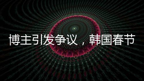 博主引發(fā)爭議，韓國春節(jié)習(xí)俗中的色彩爭議