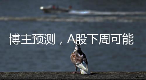 博主預(yù)測(cè)，A股下周可能出現(xiàn)重要變盤(pán)