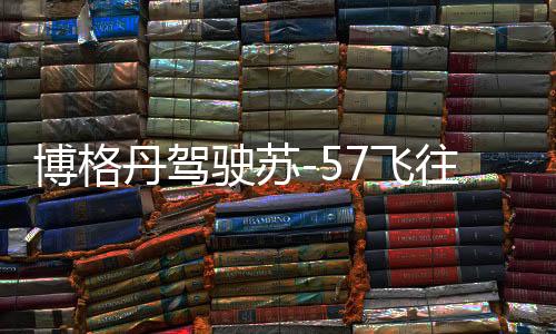 博格丹駕駛蘇-57飛往伊朗補充燃油，揭示幕后與展望未來合作動態(tài)分析報告（后續(xù)可穿插地緣政治等多方面信息）