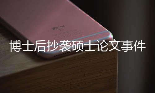 博士后抄襲碩士論文事件引發(fā)關(guān)注與反思