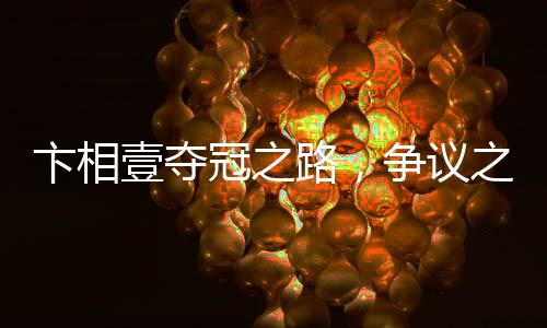 卞相壹奪冠之路，爭(zhēng)議之下的榮光