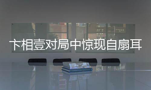 卞相壹對(duì)局中驚現(xiàn)自扇耳光，情緒波動(dòng)引發(fā)關(guān)注
