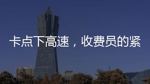 卡點下高速，收費員的緊張時刻與駕駛員的體驗