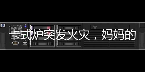 卡式爐突發(fā)火災(zāi)，媽媽的沉著冷靜演繹滅火英雄時(shí)刻