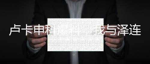 盧卡申科爆料，我與澤連斯基曾情同父子