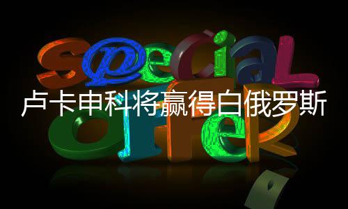 盧卡申科將贏得白俄羅斯總統(tǒng)選舉