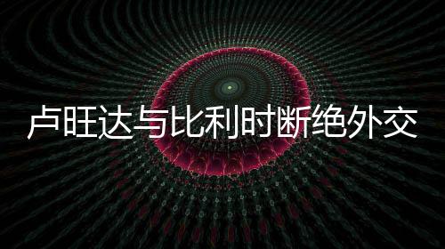 盧旺達(dá)與比利時(shí)斷絕外交關(guān)系