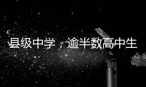 縣級中學(xué)，逾半數(shù)高中生砥礪前行的新舞臺——高中階段普及縣級中學(xué)現(xiàn)狀調(diào)查解析