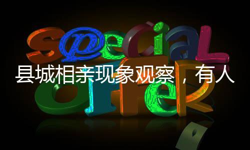 縣城相親現(xiàn)象觀察，有人歷經(jīng)三十一次卻難覓正常情緣