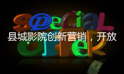 縣城影院創(chuàng)新營銷，開放無座票銷售