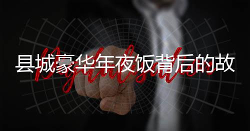 縣城豪華年夜飯背后的故事，誰在享受2888元一頓的盛宴？