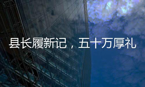 縣長(zhǎng)履新記，五十萬厚禮背后的升遷之路