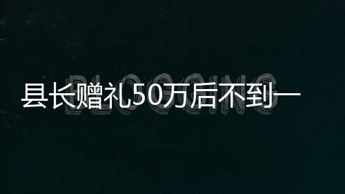 縣長(zhǎng)贈(zèng)禮50萬(wàn)后不到一月晉升縣委書記，深度解讀背后的故事