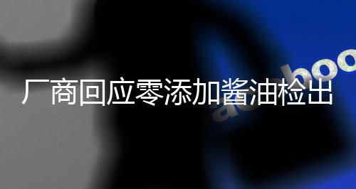 廠商回應(yīng)零添加醬油檢出鎘和砷，堅(jiān)守食品安全，保障消費(fèi)者權(quán)益