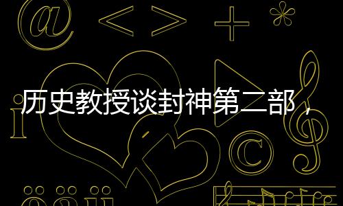 歷史教授談封神第二部，深度解讀古代神話與現(xiàn)代文化交融的魅力