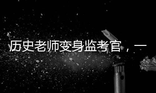 歷史老師變身監(jiān)考官，一場(chǎng)別開生面的考試之旅