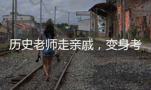 歷史老師走親戚，變身考試現場？一堂生動的教育改革創(chuàng)新課