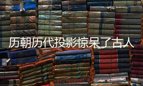 歷朝歷代投影驚呆了古人們