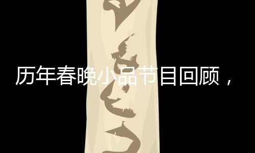 歷年春晚小品節(jié)目回顧，哪個小品最令你難忘