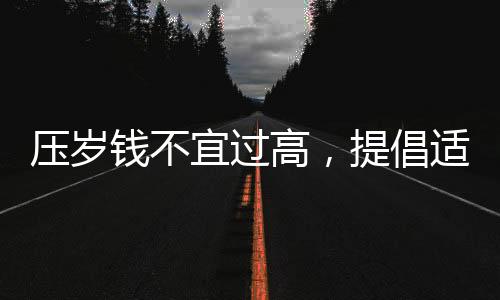 壓歲錢不宜過高，提倡適度關愛之風——專家建議壓歲錢不超過20元
