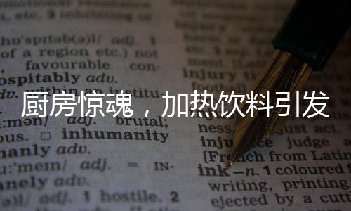 廚房驚魂，加熱飲料引發(fā)爆炸，安全與應急須引起重視