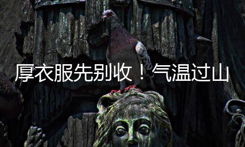 厚衣服先別收！氣溫過山車即將再度啟動