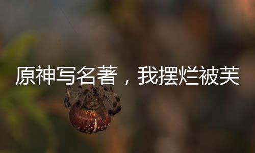 原神寫(xiě)名著，我擺爛被芙寧娜審判