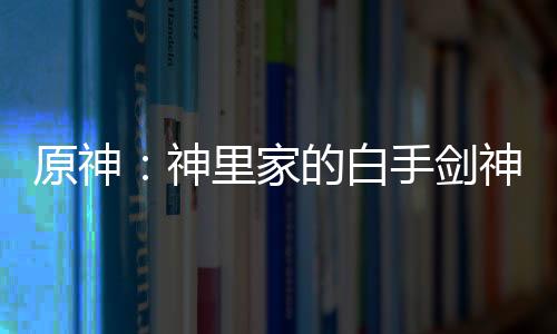 原神：神里家的白手劍神