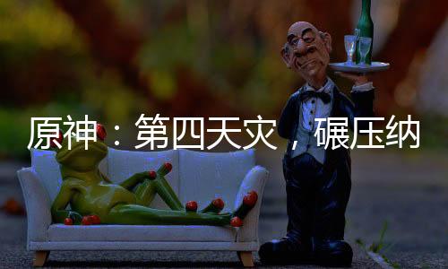 原神：第四天災(zāi)，碾壓納塔戰(zhàn)爭