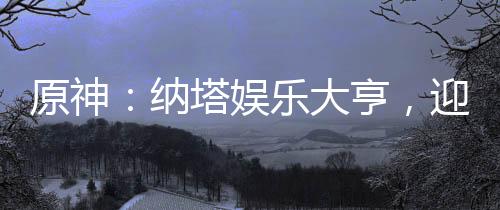 原神：納塔娛樂大亨，迎娶瑪薇卡