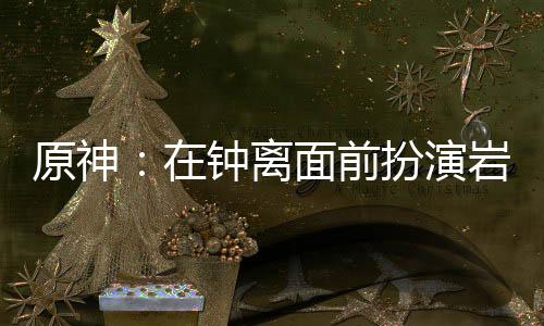 原神：在鐘離面前扮演巖王帝君