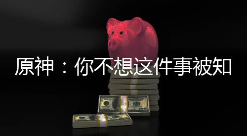 原神：你不想這件事被知道吧！