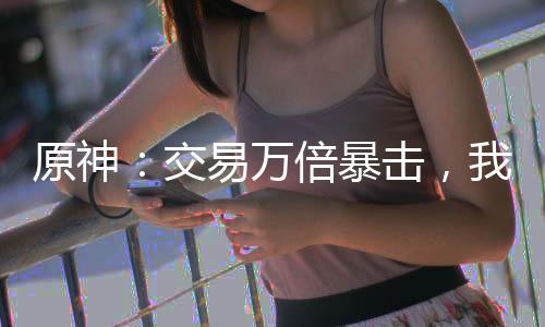 原神：交易萬(wàn)倍暴擊，我征討諸天