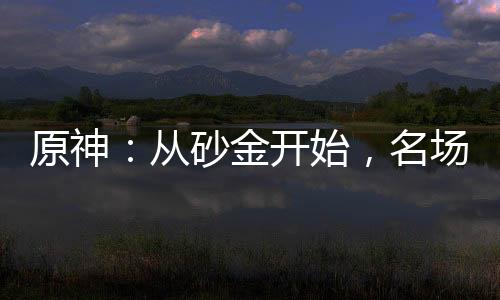 原神：從砂金開始，名場(chǎng)面曝光！