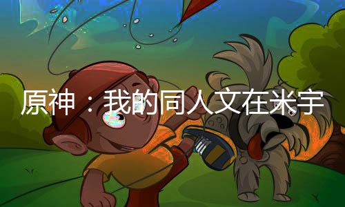 原神：我的同人文在米宇宙火了