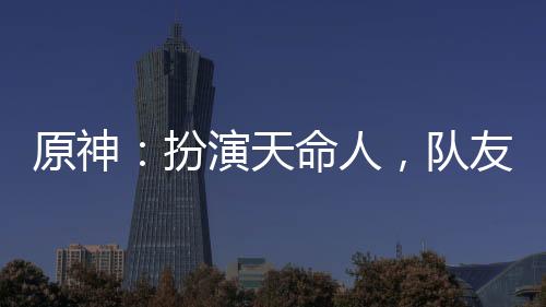 原神：扮演天命人，隊(duì)友豹女拜師