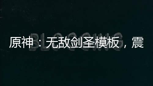 原神：無敵劍圣模板，震撼星神
