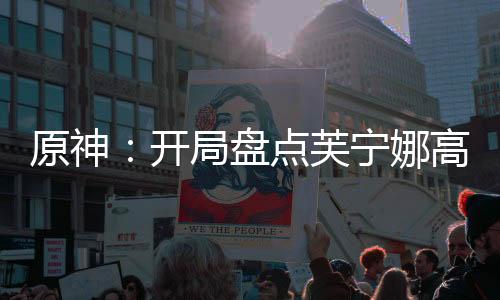 原神：開局盤點芙寧娜高光名場面