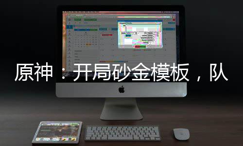 原神：開局砂金模板，隊(duì)友宵宮！