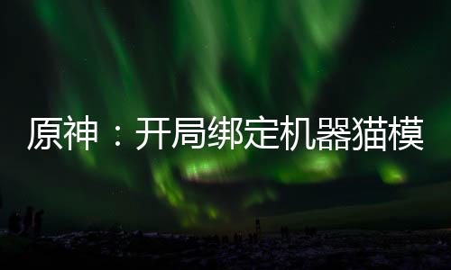 原神：開局綁定機器貓模板！