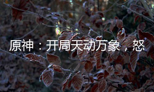 原神：開局天動(dòng)萬象，怒砸史萊姆