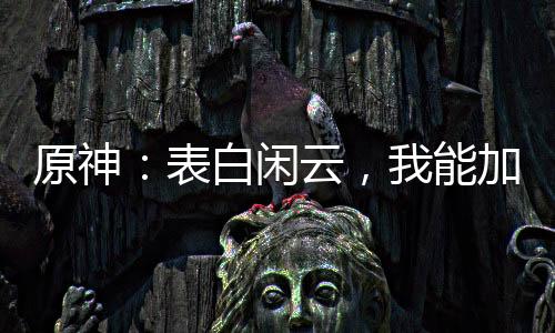 原神：表白閑云，我能加載詞條