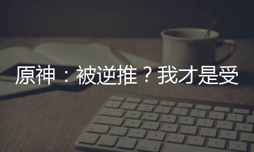 原神：被逆推？我才是受害者！