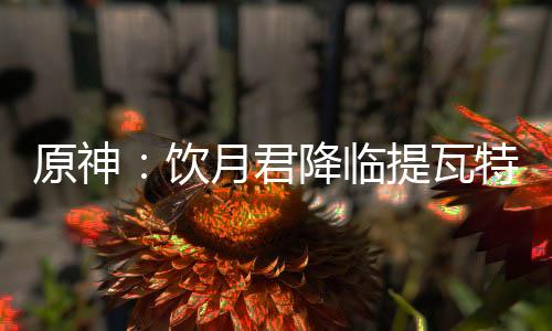 原神：飲月君降臨提瓦特