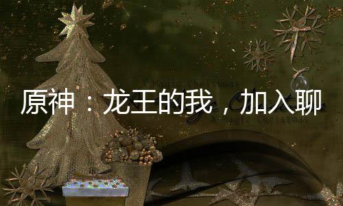 原神：龍王的我，加入聊天群！