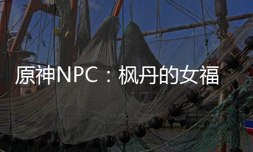 原神NPC：楓丹的女福爾摩斯