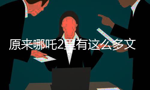 原來(lái)哪吒2里有這么多文物彩蛋，導(dǎo)演匠心獨(dú)具致敬歷史傳承