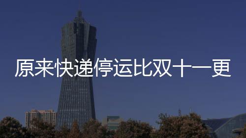 原來快遞停運(yùn)比雙十一更有吸引力