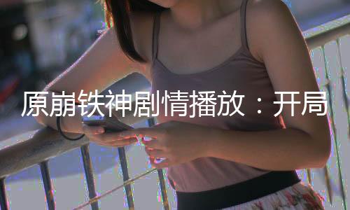 原崩鐵神劇情播放：開局匹諾康尼