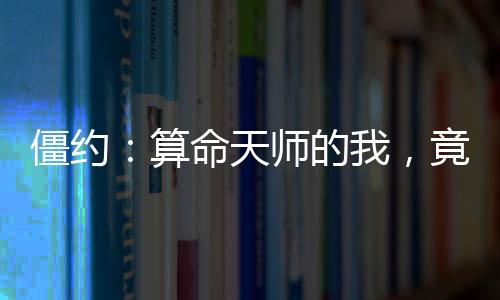 僵約：算命天師的我，竟然是僵尸王？